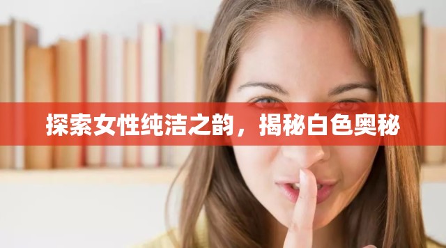 探索女性純潔之韻，揭秘白色奧秘