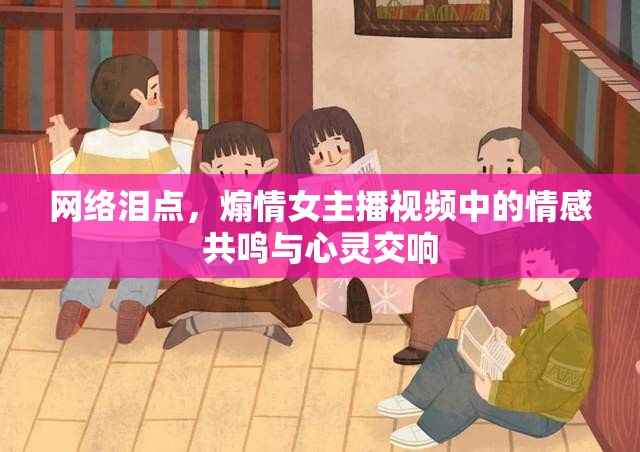 網(wǎng)絡(luò)淚點(diǎn)，女主播煽情視頻引發(fā)的情感共鳴與心靈交響