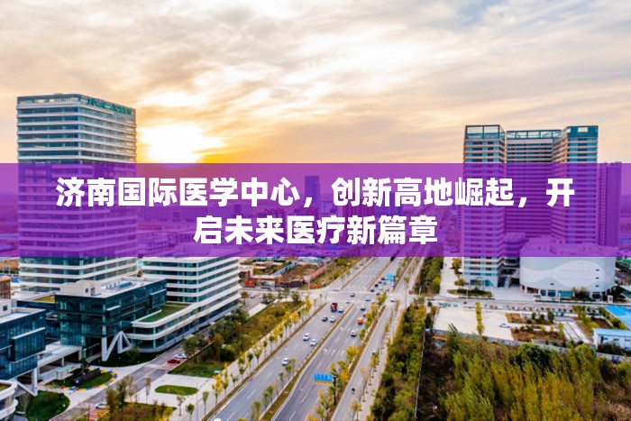 濟(jì)南國際醫(yī)學(xué)中心，引領(lǐng)創(chuàng)新，開啟未來醫(yī)療新紀(jì)元