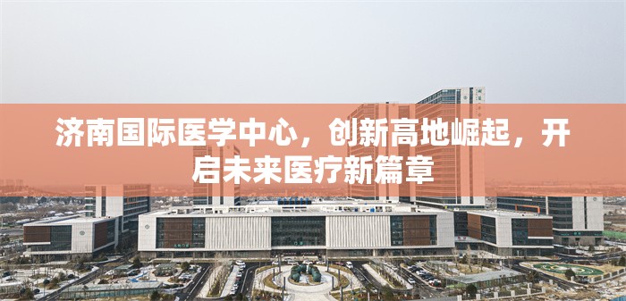 濟(jì)南國際醫(yī)學(xué)中心，引領(lǐng)創(chuàng)新，開啟未來醫(yī)療新紀(jì)元
