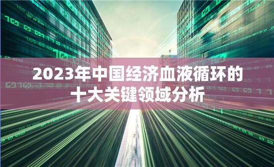 2023年中國經(jīng)濟(jì)增長的十大關(guān)鍵領(lǐng)域解析