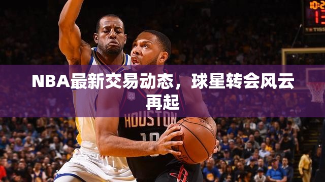NBA轉(zhuǎn)會(huì)風(fēng)暴，球星交易最新動(dòng)態(tài)解析