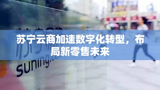 蘇寧云商加速數(shù)字化轉(zhuǎn)型，布局新零售未來