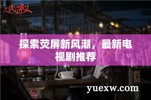 熒屏新風尚，精選最新電視劇推薦指南