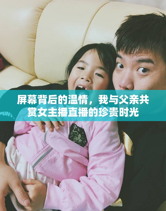屏幕背后的溫情，我與父親共賞女主播直播的珍貴時光