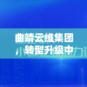 曲靖云維集團綠色轉(zhuǎn)型，最新動態(tài)與未來展望