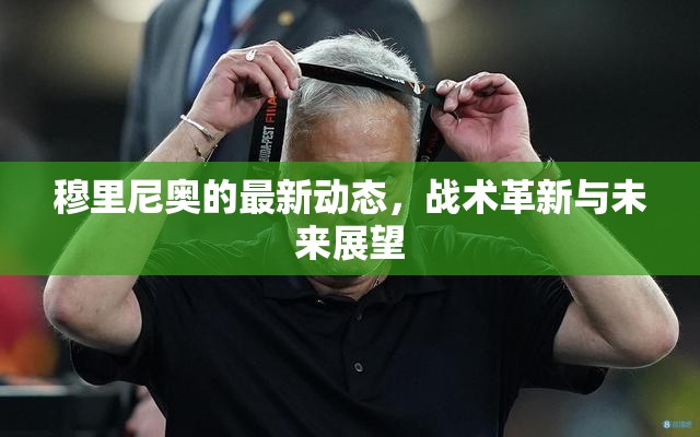 穆里尼奧的戰(zhàn)術(shù)革新與未來(lái)展望，最新動(dòng)態(tài)解析
