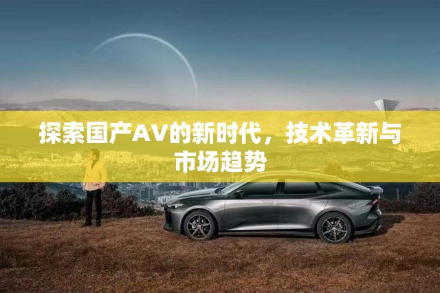 國產(chǎn)AV技術革新與市場趨勢，新時代的探索