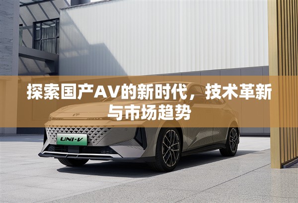 國產(chǎn)AV技術革新與市場趨勢，新時代的探索