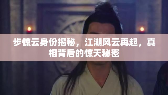 步驚云身份揭秘，江湖風(fēng)云再起，真相背后的驚天秘密