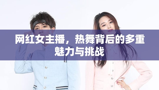 揭秘網(wǎng)紅女主播，熱舞背后的多重魅力與挑戰(zhàn)