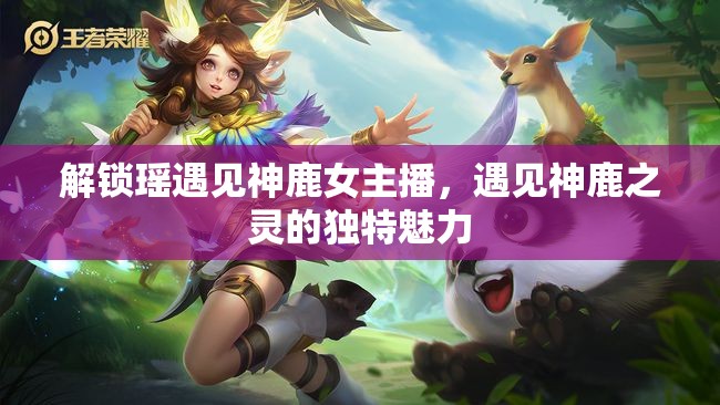 解鎖瑤遇見神鹿女主播，遇見神鹿之靈的獨(dú)特魅力