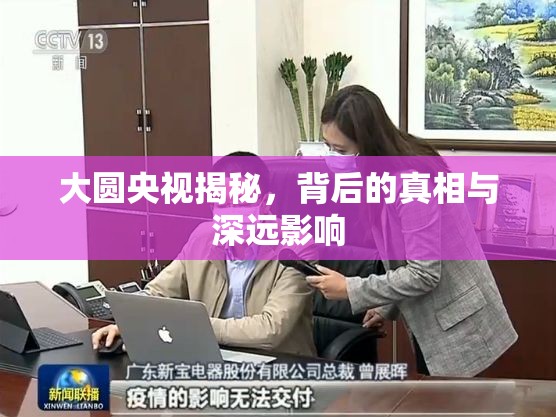 大圓央視揭秘，背后的真相與深遠(yuǎn)影響
