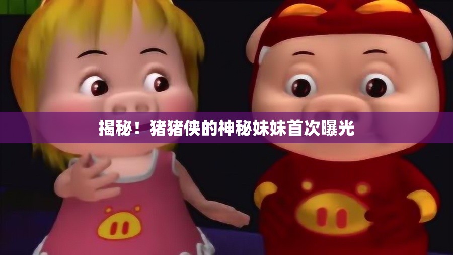 揭秘！豬豬俠的神秘妹妹首次曝光