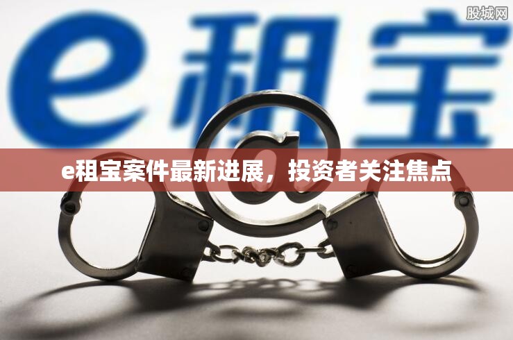 e租寶案件最新動(dòng)態(tài)，投資者關(guān)注的核心問題解析