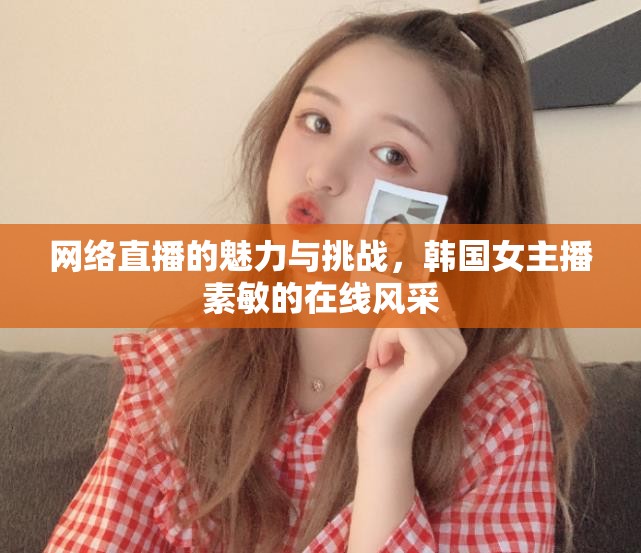 網(wǎng)絡(luò)直播的雙重面貌，韓國(guó)女主播素敏的在線(xiàn)魅力與挑戰(zhàn)