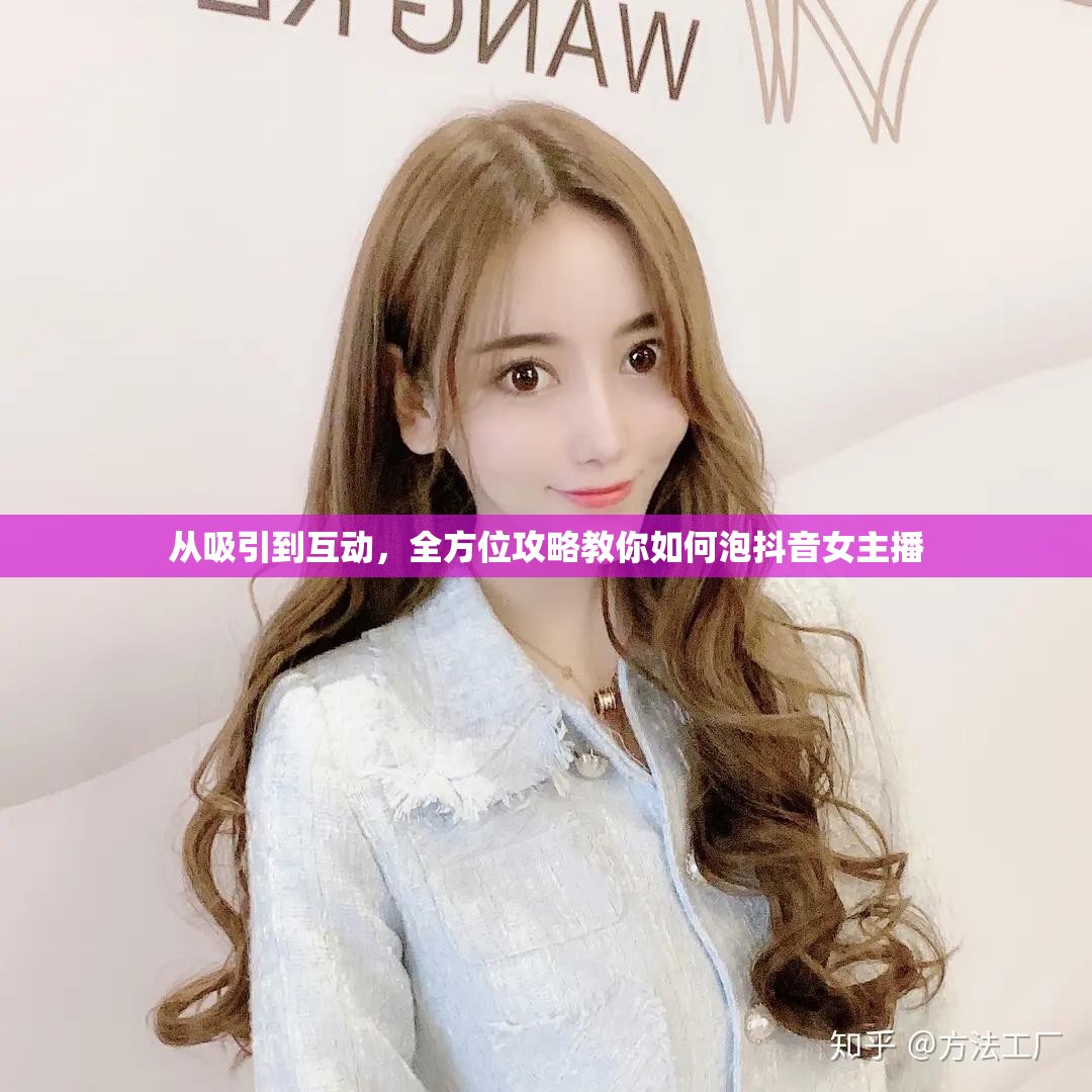 從吸引到互動，全方位攻略教你如何泡抖音女主播