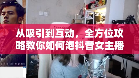 從吸引到互動，全方位攻略教你如何泡抖音女主播