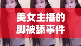 網(wǎng)絡(luò)直播爭議，美女主播腳舔事件與道德邊界探討