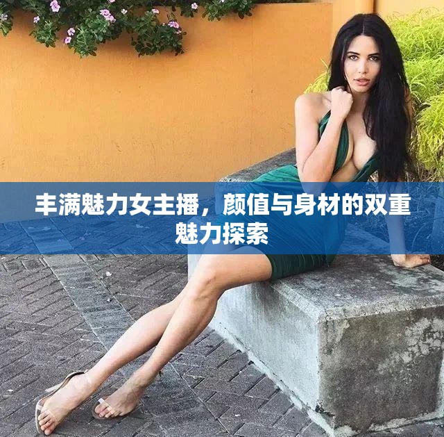 豐滿魅力女主播，顏值與身材的雙重魅力探索