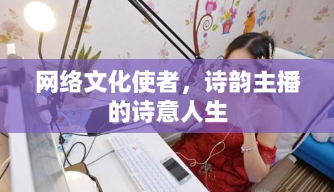 網(wǎng)絡(luò)文化使者與詩韻主播，詩意人生的雙重奏