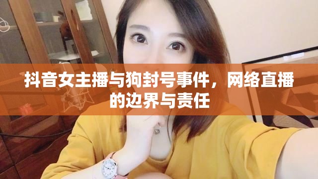 網(wǎng)絡(luò)直播爭議，抖音女主播與狗封號事件背后的邊界與責任探討