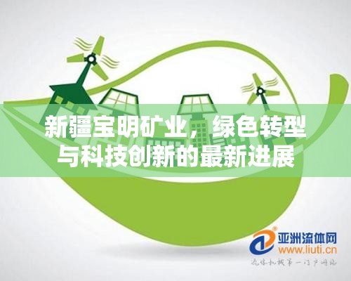 新疆寶明礦業(yè)，綠色轉(zhuǎn)型與科技創(chuàng)新的最新進(jìn)展