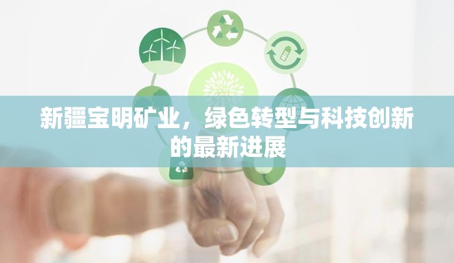 新疆寶明礦業(yè)，綠色轉(zhuǎn)型與科技創(chuàng)新的最新進(jìn)展
