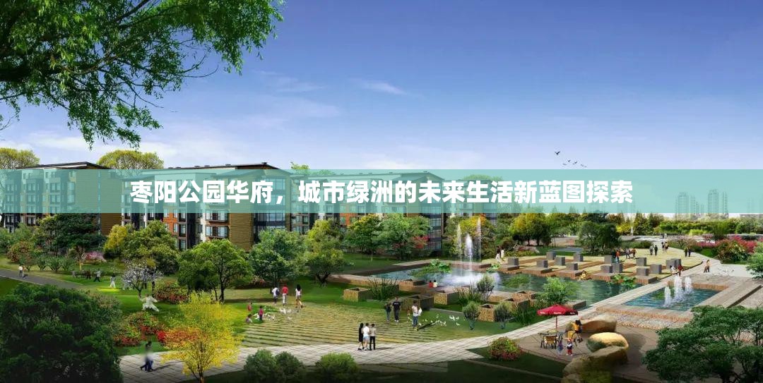 棗陽公園華府，描繪城市綠洲的未來生活圖景