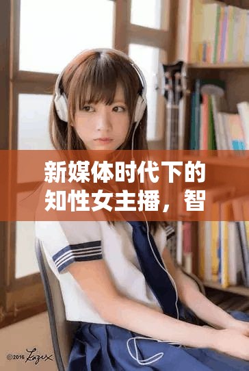 智慧之聲，新媒體時代知性女主播引領(lǐng)潮流