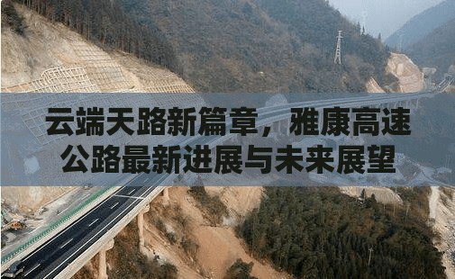 云端天路新篇章，雅康高速公路最新進(jìn)展與未來展望