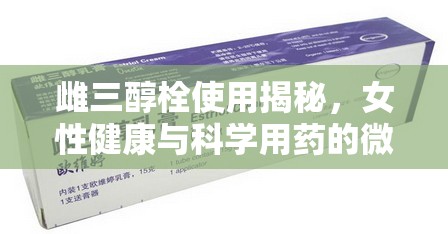 探索雌三醇栓，女性健康與科學(xué)用藥的平衡之道