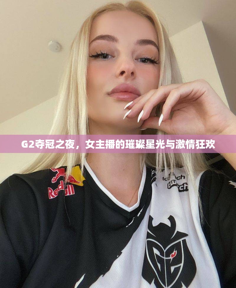 G2奪冠盛典，女主播的星光璀璨與激情盛宴
