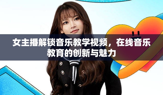 女主播解鎖音樂教學(xué)視頻，在線音樂教育的創(chuàng)新與魅力