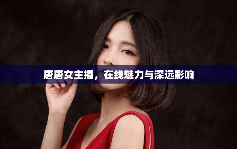 唐唐女主播，網(wǎng)絡(luò)魅力與影響力探究