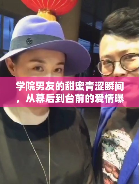 學(xué)院男友的甜蜜青澀瞬間，從幕后到臺(tái)前的愛(ài)情曝光