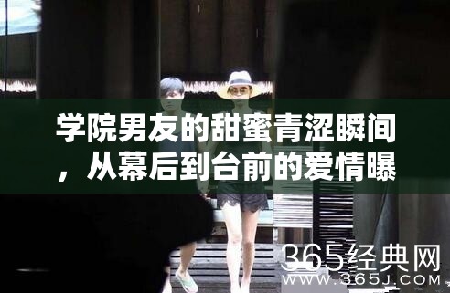 學(xué)院男友的甜蜜青澀瞬間，從幕后到臺(tái)前的愛(ài)情曝光