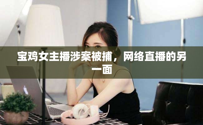 寶雞女主播涉案被捕，網(wǎng)絡(luò)直播的另一面