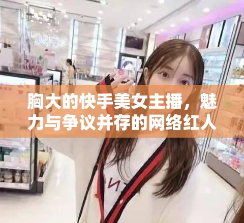快手上的胸部豐滿美女主播，網(wǎng)絡(luò)紅人的魅力與爭議