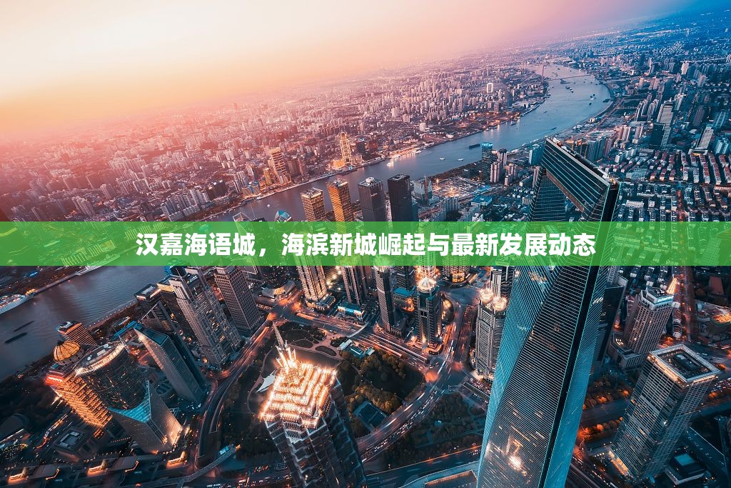 漢嘉海語城，海濱新城崛起與最新發(fā)展動態(tài)