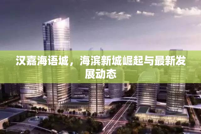 漢嘉海語城，海濱新城崛起與最新發(fā)展動態(tài)