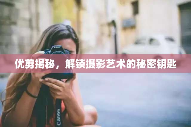 攝影藝術(shù)揭秘，優(yōu)剪解鎖視覺創(chuàng)作的秘密