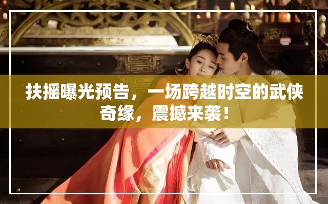 時空穿梭下的武俠傳奇，扶搖預(yù)告震撼發(fā)布