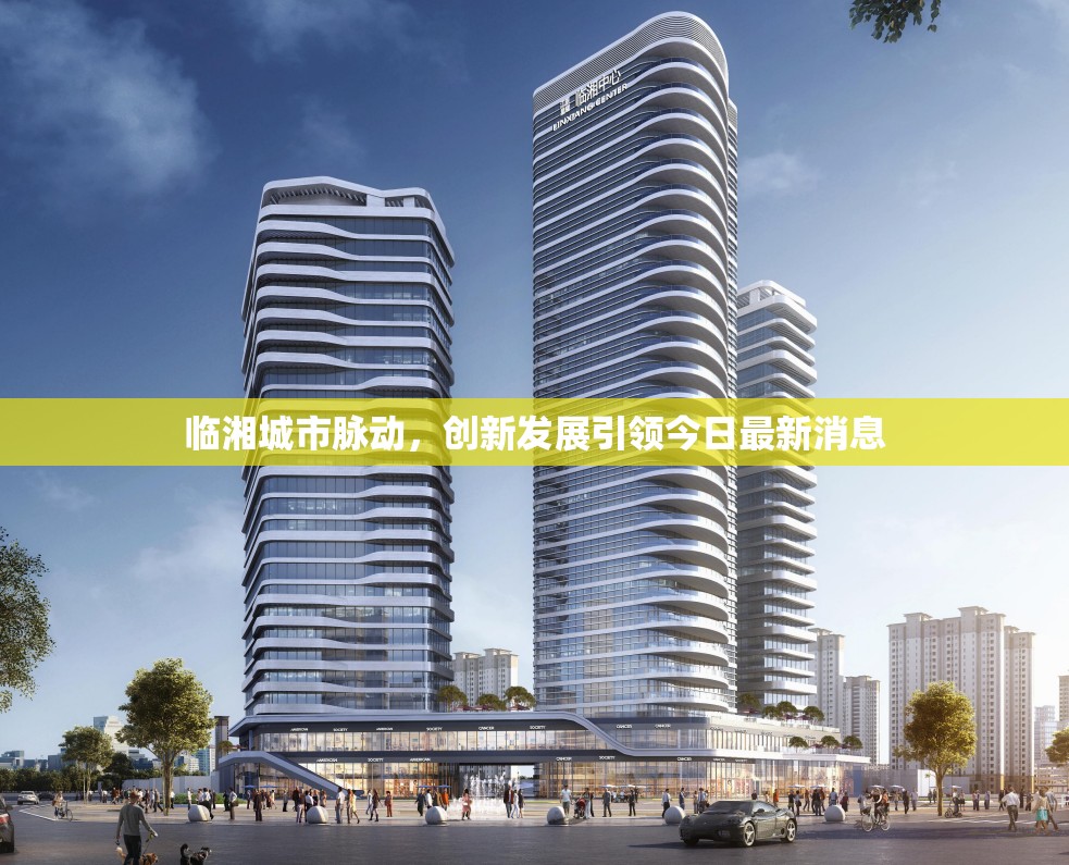 臨湘城市脈動(dòng)，創(chuàng)新發(fā)展引領(lǐng)今日最新動(dòng)態(tài)