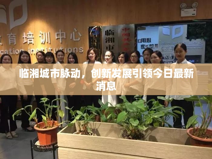 臨湘城市脈動(dòng)，創(chuàng)新發(fā)展引領(lǐng)今日最新動(dòng)態(tài)