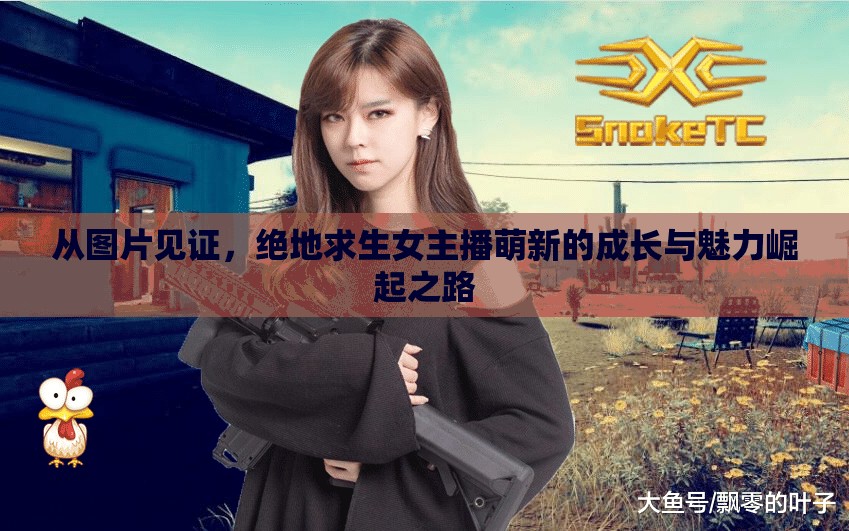 絕地求生，女主播萌新的成長蛻變與魅力展現(xiàn)