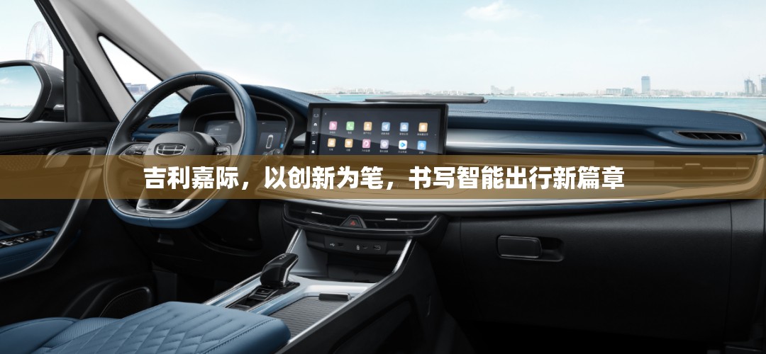 吉利嘉際，創(chuàng)新引領(lǐng)，開啟智能出行新紀(jì)元