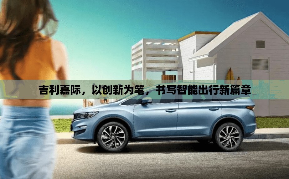 吉利嘉際，創(chuàng)新引領(lǐng)，開啟智能出行新紀(jì)元