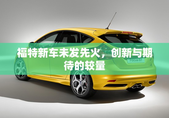 福特新車型，創(chuàng)新驅(qū)動下的市場期待與熱議