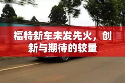 福特新車型，創(chuàng)新驅(qū)動下的市場期待與熱議